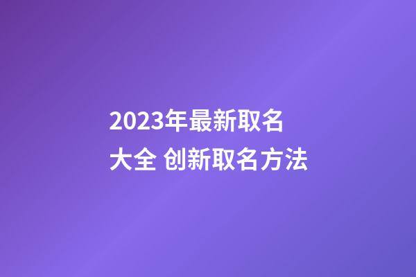 2023年最新取名大全 创新取名方法